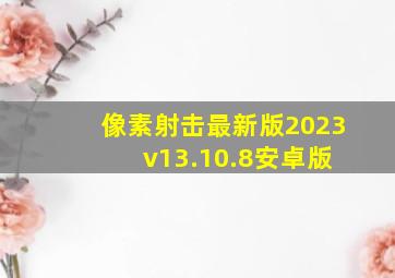 像素射击最新版2023 v13.10.8安卓版